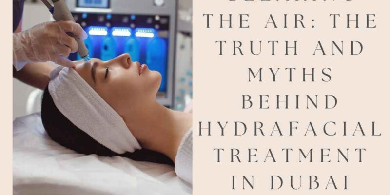 # **Clearing the Air: The Truth and Myths Behind Hydrafacial Treatment in Dubai**
