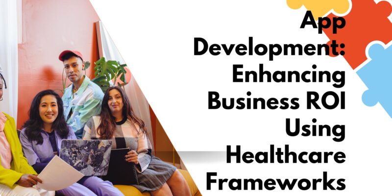 App Development: Enhancing Business ROI Using Healthcare Frameworks