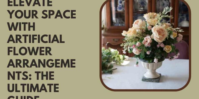 Elevate Your Space with Artificial Flower Arrangements The Ultimate Guide