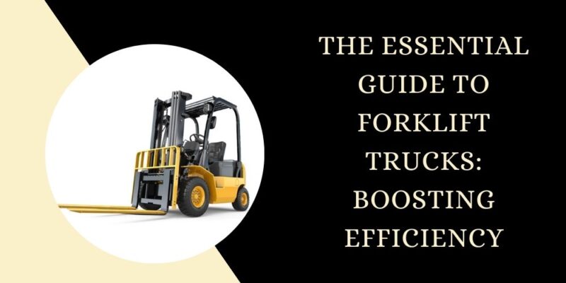 The Essential Guide to Forklift Trucks Boosting Efficiency