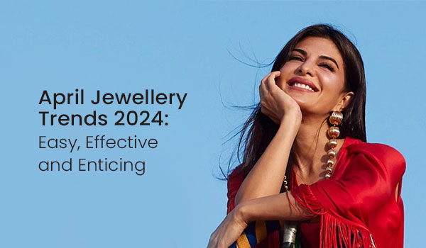 April Jewellery Trends 2024 Easy Effective and Enticing