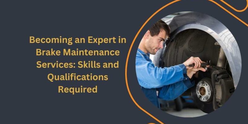 Becoming an Expert in Brake Maintenance Services: Skills and Qualifications Required