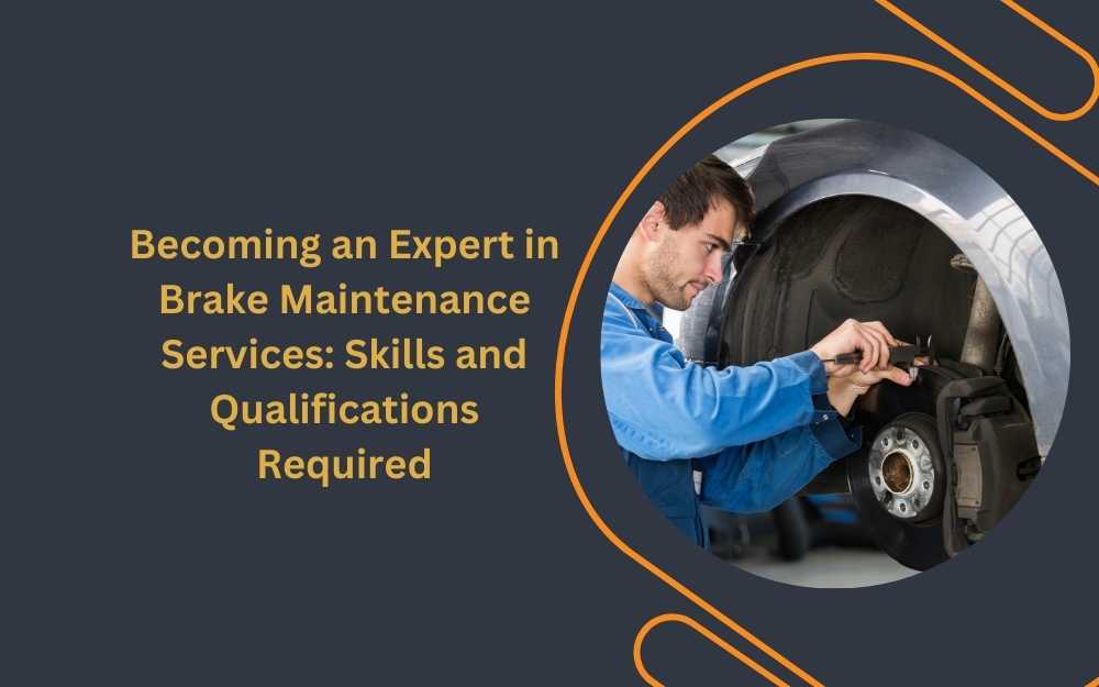 Becoming an Expert in Brake Maintenance Services: Skills and Qualifications Required