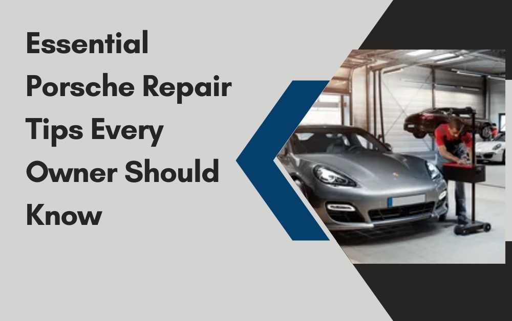 Essential Porsche Repair Tips Every Owner Should Know