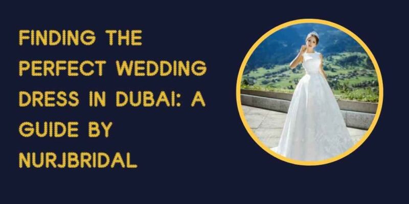 Finding the Perfect Wedding Dress in Dubai A Guide by NurjBridal