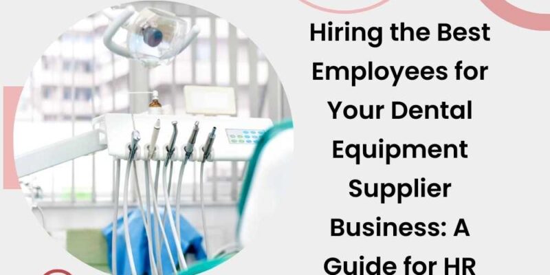 Hiring the Best Employees for Your Dental Equipment Supplier Business: A Guide for HR