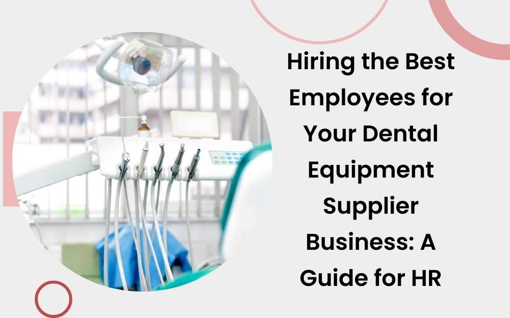 Hiring the Best Employees for Your Dental Equipment Supplier Business: A Guide for HR