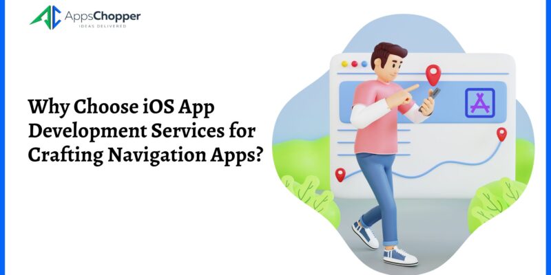 Why Choose iOS App Development Services for Crafting Navigation Apps?